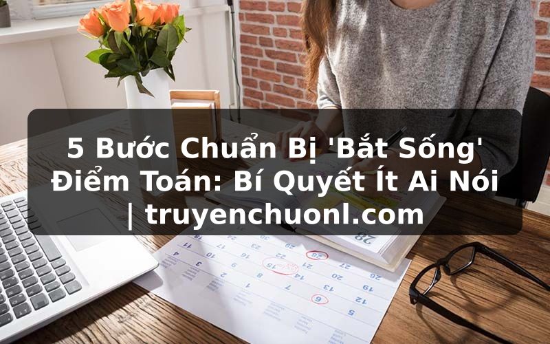 5 Bước Chuẩn Bị 'Bắt Sống' Điểm Toán: Bí Quyết Ít Ai Nói | truyenchuonl.com