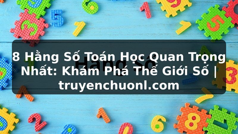 8 Hằng Số Toán Học Quan Trọng Nhất: Khám Phá Thế Giới Số | truyenchuonl.com