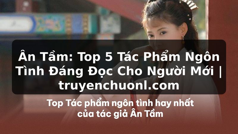 Ân Tầm: Top 5 Tác Phẩm Ngôn Tình Đáng Đọc Cho Người Mới | truyenchuonl.com