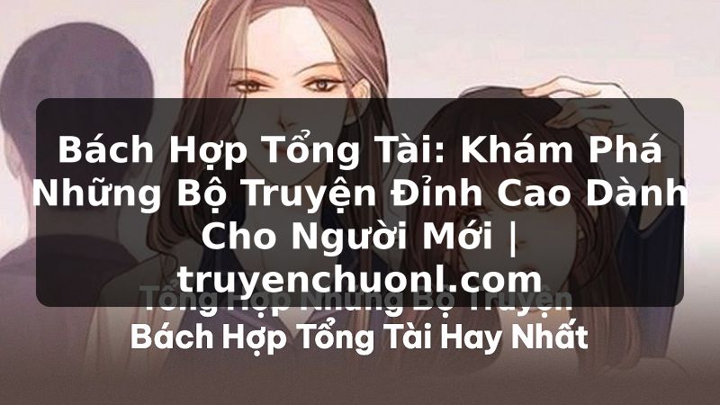 Bách Hợp Tổng Tài: Khám Phá Những Bộ Truyện Đỉnh Cao Dành Cho Người Mới | truyenchuonl.com