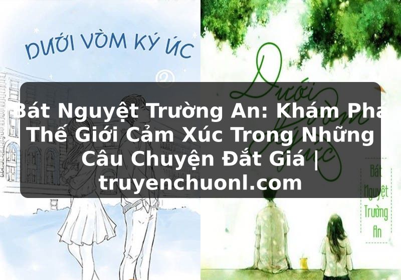 Bát Nguyệt Trường An: Khám Phá Thế Giới Cảm Xúc Trong Những Câu Chuyện Đắt Giá | truyenchuonl.com