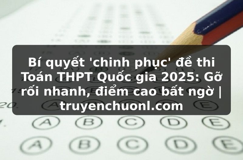 Bí quyết 'chinh phục' đề thi Toán THPT Quốc gia 2025: Gỡ rối nhanh, điểm cao bất ngờ | truyenchuonl.com