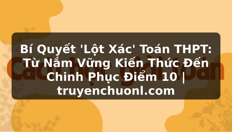 Bí Quyết 'Lột Xác' Toán THPT: Từ Nắm Vững Kiến Thức Đến Chinh Phục Điểm 10 | truyenchuonl.com