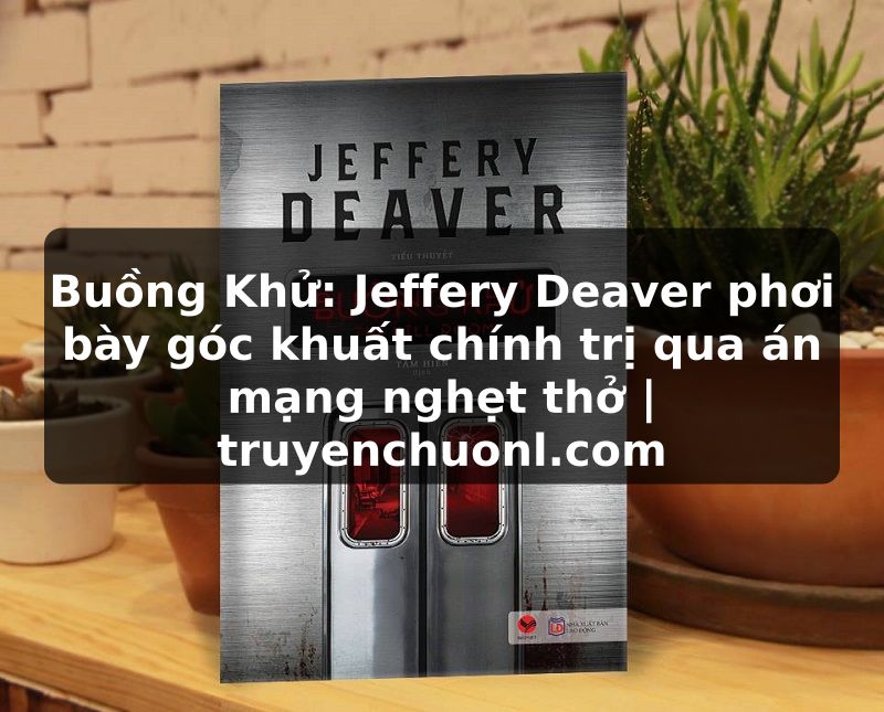 Buồng Khử: Jeffery Deaver phơi bày góc khuất chính trị qua án mạng nghẹt thở | truyenchuonl.com