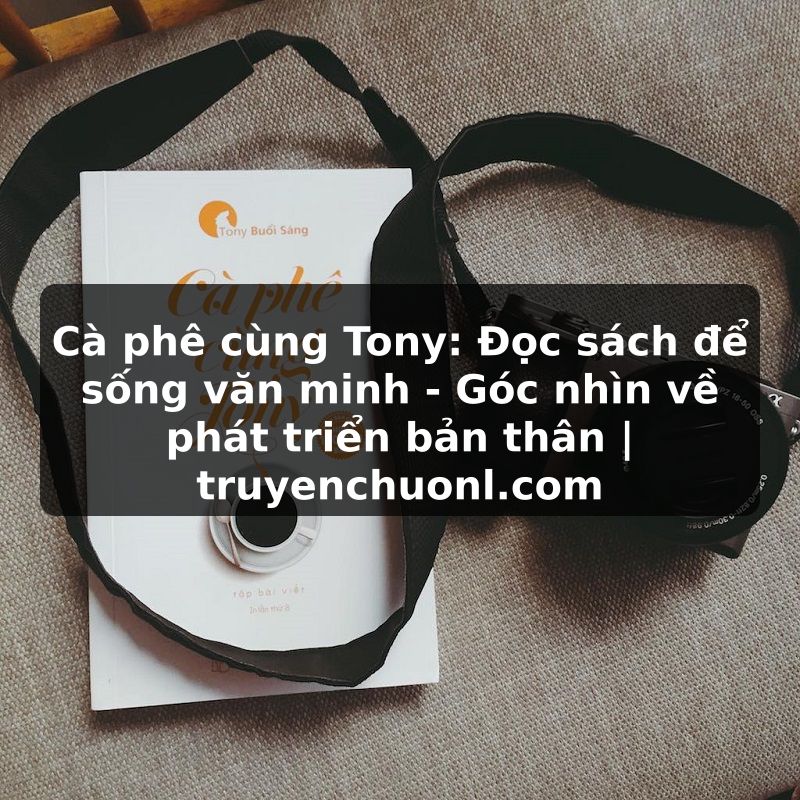 Cà phê cùng Tony: Đọc sách để sống văn minh - Góc nhìn về phát triển bản thân | truyenchuonl.com