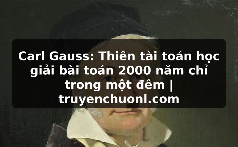 Carl Gauss: Thiên tài toán học giải bài toán 2000 năm chỉ trong một đêm | truyenchuonl.com