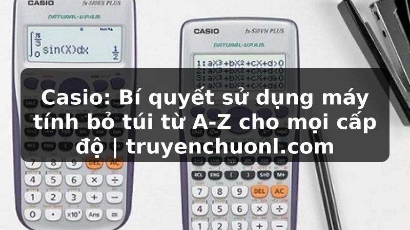 Casio: Bí quyết sử dụng máy tính bỏ túi từ A-Z cho mọi cấp độ | truyenchuonl.com