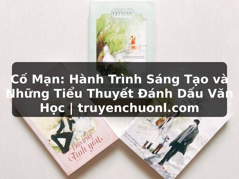 Cố Mạn: Hành Trình Sáng Tạo và Những Tiểu Thuyết Đánh Dấu Văn Học | truyenchuonl.com