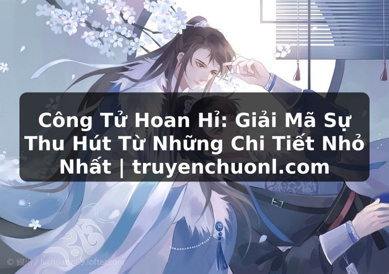 Công Tử Hoan Hỉ: Giải Mã Sự Thu Hút Từ Những Chi Tiết Nhỏ Nhất | truyenchuonl.com