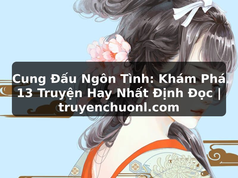 Cung Đấu Ngôn Tình: Khám Phá 13 Truyện Hay Nhất Định Đọc | truyenchuonl.com