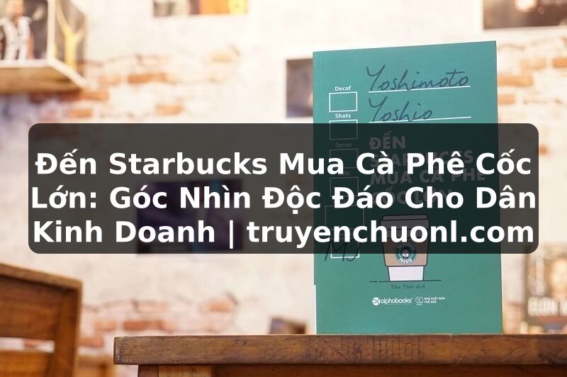 Đến Starbucks Mua Cà Phê Cốc Lớn: Góc Nhìn Độc Đáo Cho Dân Kinh Doanh | truyenchuonl.com