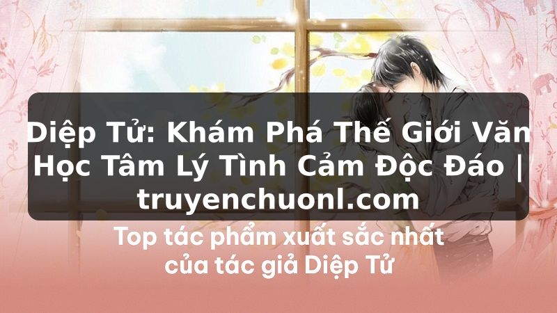 Diệp Tử: Khám Phá Thế Giới Văn Học Tâm Lý Tình Cảm Độc Đáo | truyenchuonl.com