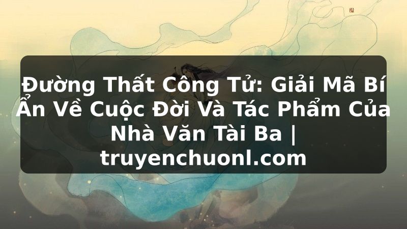 Đường Thất Công Tử: Giải Mã Bí Ẩn Về Cuộc Đời Và Tác Phẩm Của Nhà Văn Tài Ba | truyenchuonl.com