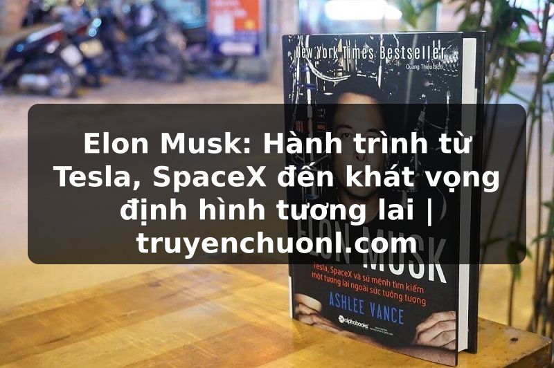 Elon Musk: Hành trình từ Tesla, SpaceX đến khát vọng định hình tương lai | truyenchuonl.com