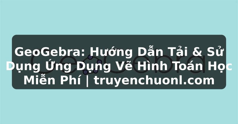 GeoGebra: Hướng Dẫn Tải & Sử Dụng Ứng Dụng Vẽ Hình Toán Học Miễn Phí | truyenchuonl.com