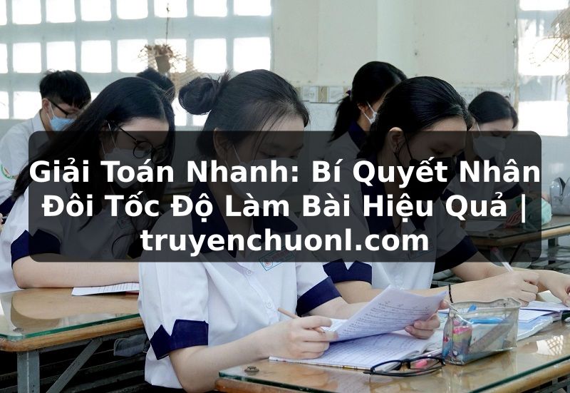 Giải Toán Nhanh: Bí Quyết Nhân Đôi Tốc Độ Làm Bài Hiệu Quả | truyenchuonl.com