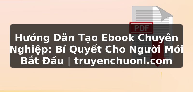 Hướng Dẫn Tạo Ebook Chuyên Nghiệp: Bí Quyết Cho Người Mới Bắt Đầu | truyenchuonl.com
