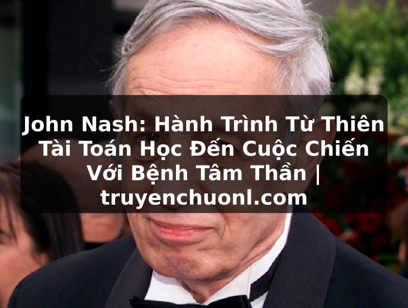 John Nash: Hành Trình Từ Thiên Tài Toán Học Đến Cuộc Chiến Với Bệnh Tâm Thần | truyenchuonl.com