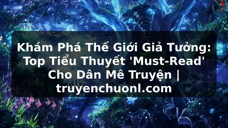 Khám Phá Thế Giới Giả Tưởng: Top Tiểu Thuyết 'Must-Read' Cho Dân Mê Truyện | truyenchuonl.com