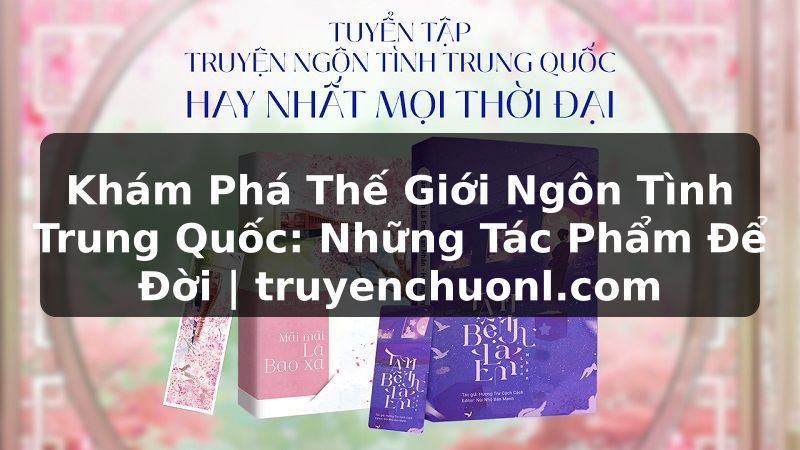 Khám Phá Thế Giới Ngôn Tình Trung Quốc: Những Tác Phẩm Để Đời | truyenchuonl.com