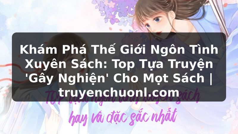 Khám Phá Thế Giới Ngôn Tình Xuyên Sách: Top Tựa Truyện 'Gây Nghiện' Cho Mọt Sách | truyenchuonl.com