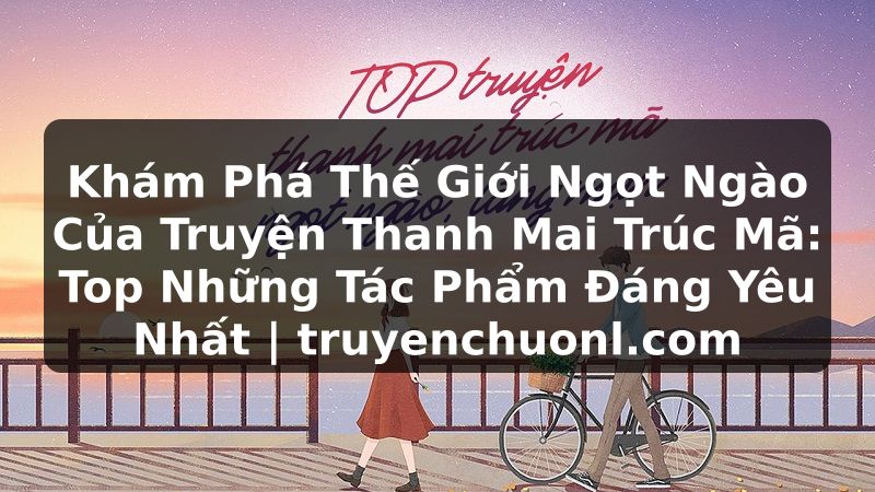 Khám Phá Thế Giới Ngọt Ngào Của Truyện Thanh Mai Trúc Mã: Top Những Tác Phẩm Đáng Yêu Nhất | truyenchuonl.com