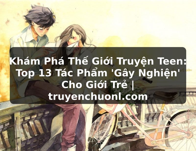Khám Phá Thế Giới Truyện Teen: Top 13 Tác Phẩm 'Gây Nghiện' Cho Giới Trẻ | truyenchuonl.com