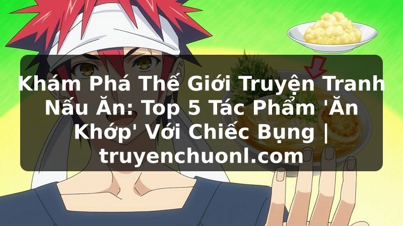 Khám Phá Thế Giới Truyện Tranh Nấu Ăn: Top 5 Tác Phẩm 'Ăn Khớp' Với Chiếc Bụng | truyenchuonl.com