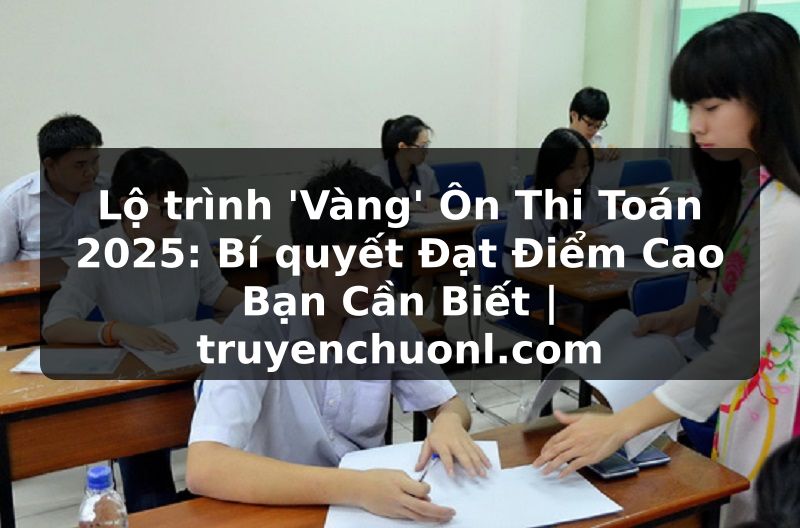 Lộ trình 'Vàng' Ôn Thi Toán 2025: Bí quyết Đạt Điểm Cao Bạn Cần Biết | truyenchuonl.com