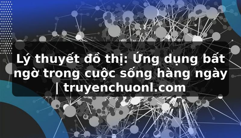 Lý thuyết đồ thị: Ứng dụng bất ngờ trong cuộc sống hàng ngày | truyenchuonl.com