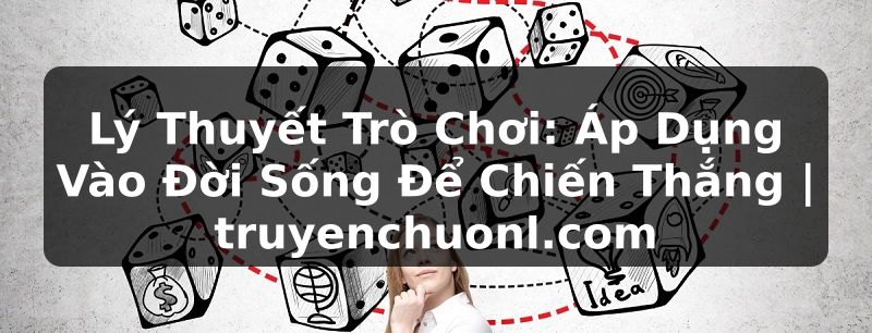 Lý Thuyết Trò Chơi: Áp Dụng Vào Đời Sống Để Chiến Thắng | truyenchuonl.com