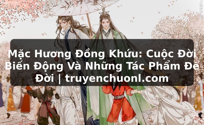 Mặc Hương Đồng Khứu: Cuộc Đời Biến Động Và Những Tác Phẩm Để Đời | truyenchuonl.com