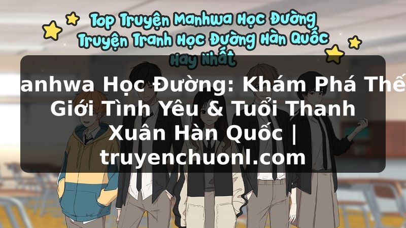 Manhwa Học Đường: Khám Phá Thế Giới Tình Yêu & Tuổi Thanh Xuân Hàn Quốc | truyenchuonl.com