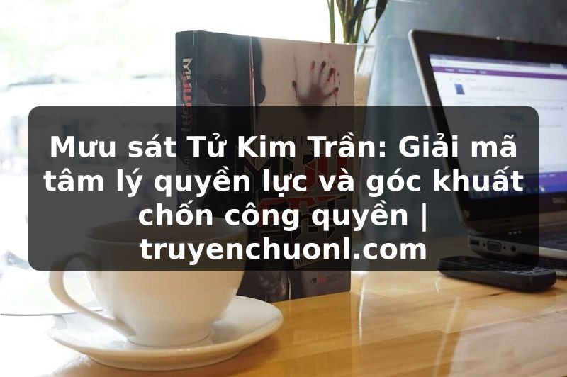 Mưu sát Tử Kim Trần: Giải mã tâm lý quyền lực và góc khuất chốn công quyền | truyenchuonl.com