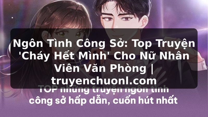 Ngôn Tình Công Sở: Top Truyện 'Cháy Hết Mình' Cho Nữ Nhân Viên Văn Phòng | truyenchuonl.com