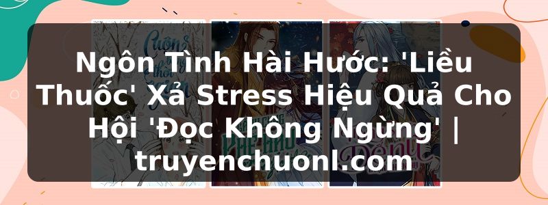 Ngôn Tình Hài Hước: 'Liều Thuốc' Xả Stress Hiệu Quả Cho Hội 'Đọc Không Ngừng' | truyenchuonl.com