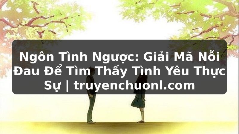 Ngôn Tình Ngược: Giải Mã Nỗi Đau Để Tìm Thấy Tình Yêu Thực Sự | truyenchuonl.com