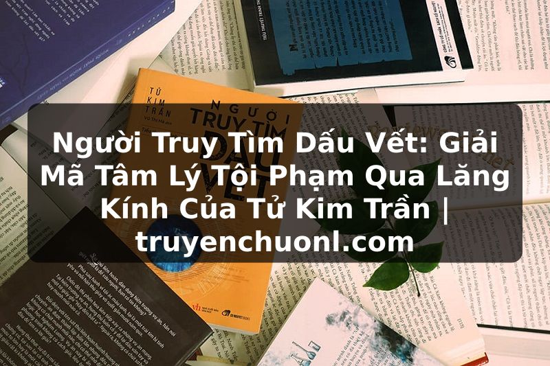 Người Truy Tìm Dấu Vết: Giải Mã Tâm Lý Tội Phạm Qua Lăng Kính Của Tử Kim Trần | truyenchuonl.com