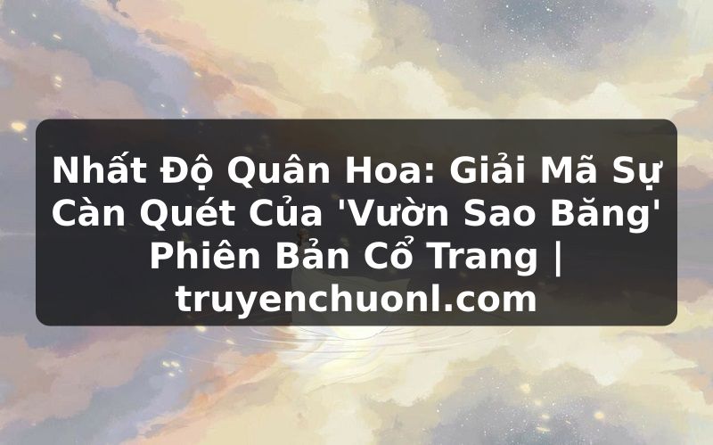 Nhất Độ Quân Hoa: Giải Mã Sự Càn Quét Của 'Vườn Sao Băng' Phiên Bản Cổ Trang | truyenchuonl.com