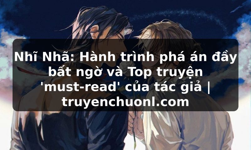 Nhĩ Nhã: Hành trình phá án đầy bất ngờ và Top truyện 'must-read' của tác giả | truyenchuonl.com