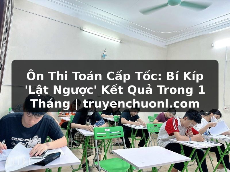 Ôn Thi Toán Cấp Tốc: Bí Kíp 'Lật Ngược' Kết Quả Trong 1 Tháng | truyenchuonl.com