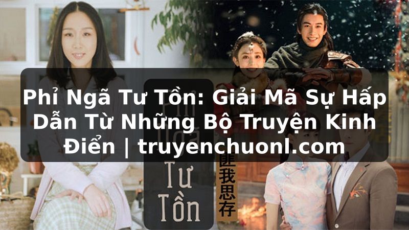 Phỉ Ngã Tư Tồn: Giải Mã Sự Hấp Dẫn Từ Những Bộ Truyện Kinh Điển | truyenchuonl.com