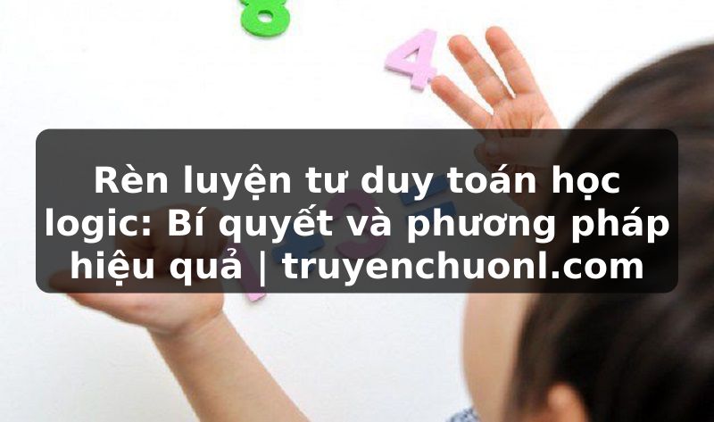 Rèn luyện tư duy toán học logic: Bí quyết và phương pháp hiệu quả | truyenchuonl.com
