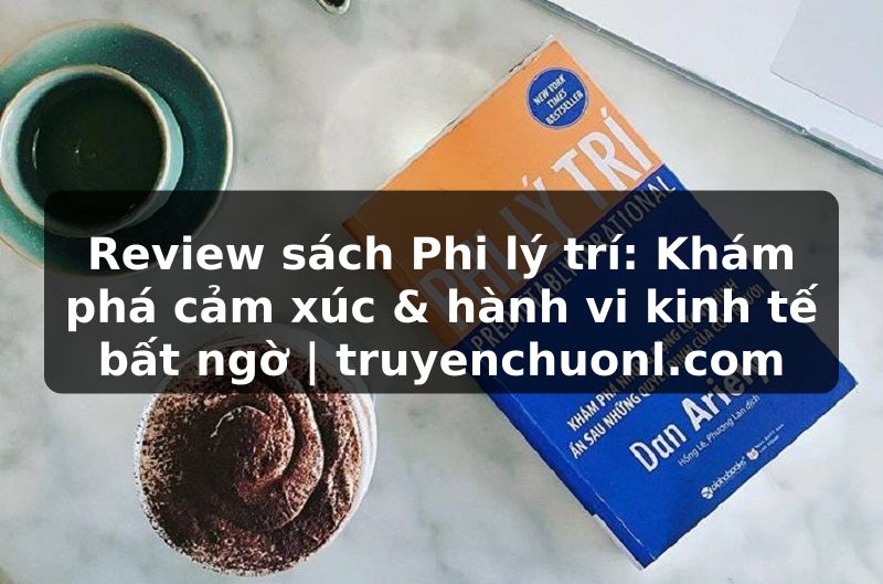 Review sách Phi lý trí: Khám phá cảm xúc & hành vi kinh tế bất ngờ | truyenchuonl.com