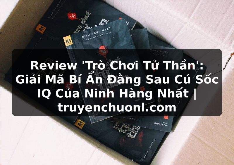 Review 'Trò Chơi Tử Thần': Giải Mã Bí Ẩn Đằng Sau Cú Sốc IQ Của Ninh Hàng Nhất | truyenchuonl.com