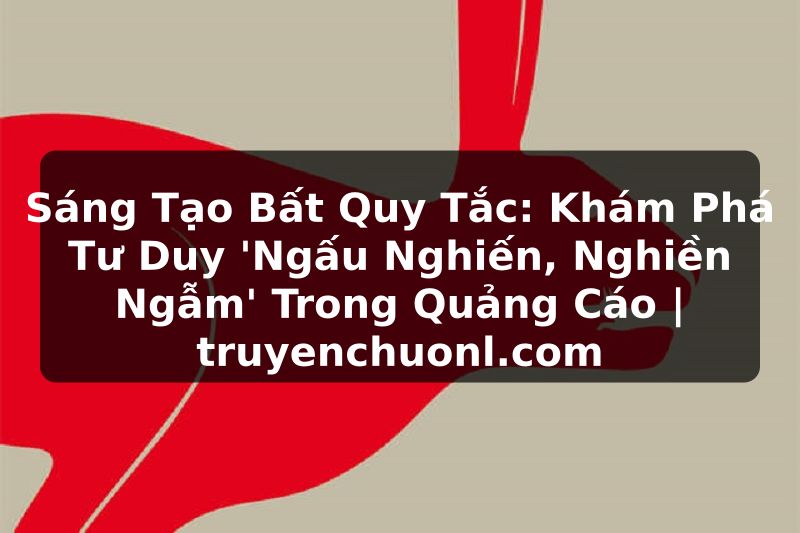 Sáng Tạo Bất Quy Tắc: Khám Phá Tư Duy 'Ngấu Nghiến, Nghiền Ngẫm' Trong Quảng Cáo | truyenchuonl.com
