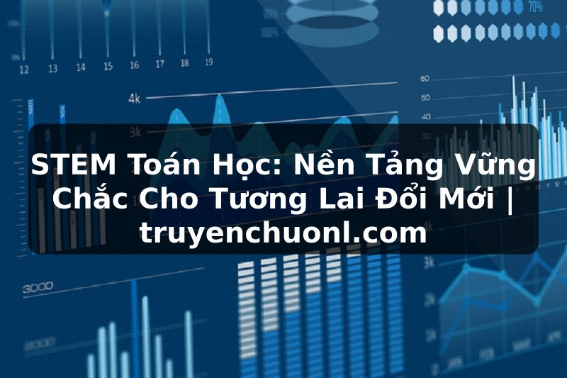 STEM Toán Học: Nền Tảng Vững Chắc Cho Tương Lai Đổi Mới | truyenchuonl.com