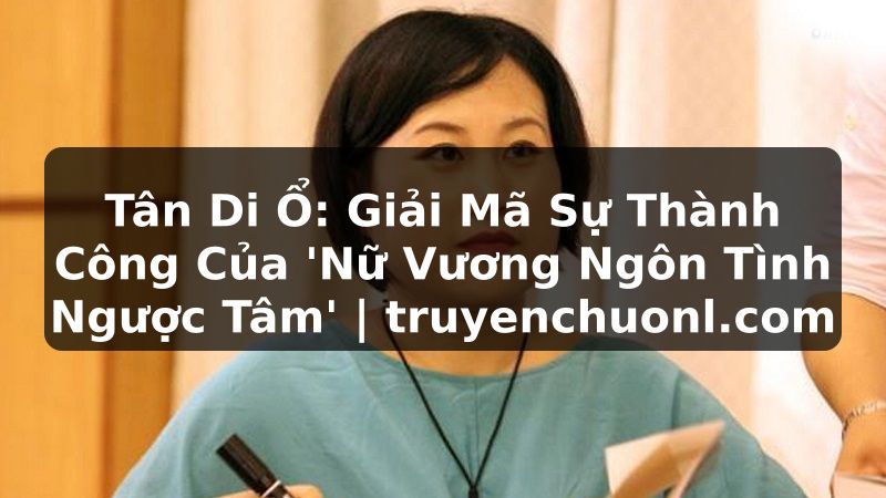 Tân Di Ổ: Giải Mã Sự Thành Công Của 'Nữ Vương Ngôn Tình Ngược Tâm' | truyenchuonl.com