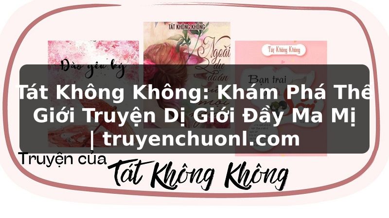 Tát Không Không: Khám Phá Thế Giới Truyện Dị Giới Đầy Ma Mị | truyenchuonl.com
