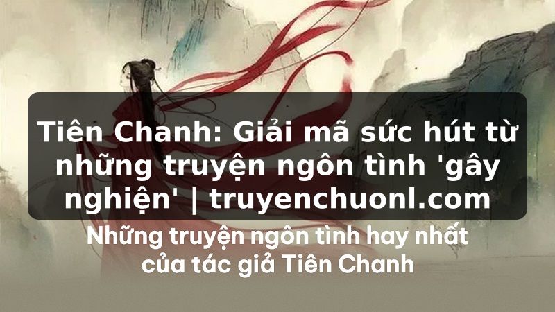 Tiên Chanh: Giải mã sức hút từ những truyện ngôn tình 'gây nghiện' | truyenchuonl.com